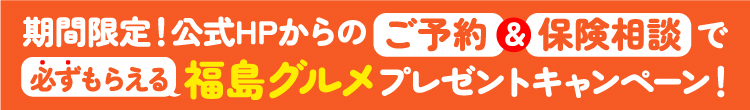 期間限定！公式HPからの　ご予約＆保険相談で必ずもらえる福島グルメ　プレゼントキャンペーン！